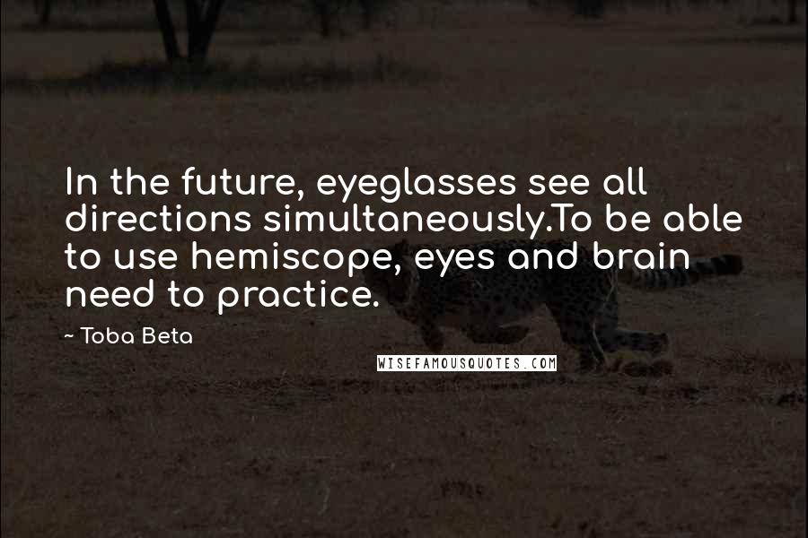 Toba Beta Quotes: In the future, eyeglasses see all directions simultaneously.To be able to use hemiscope, eyes and brain need to practice.