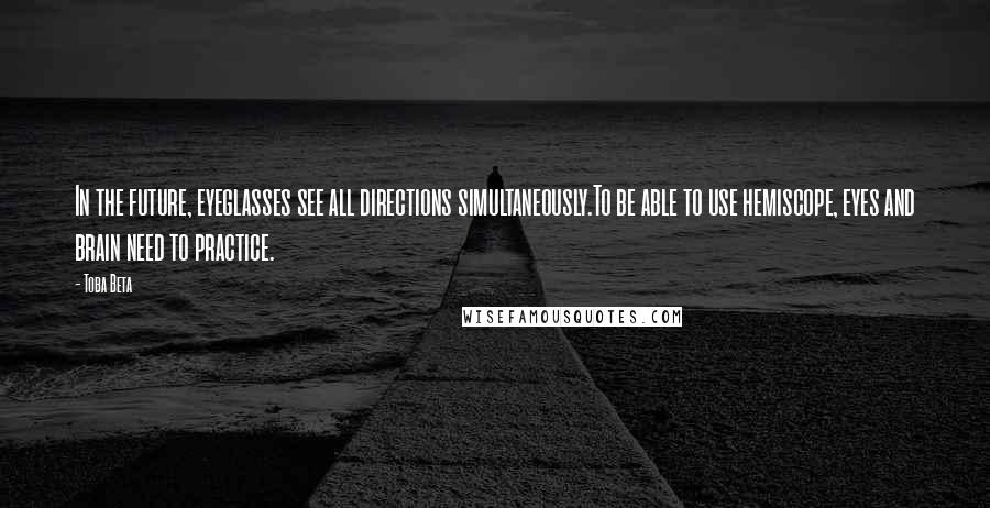 Toba Beta Quotes: In the future, eyeglasses see all directions simultaneously.To be able to use hemiscope, eyes and brain need to practice.