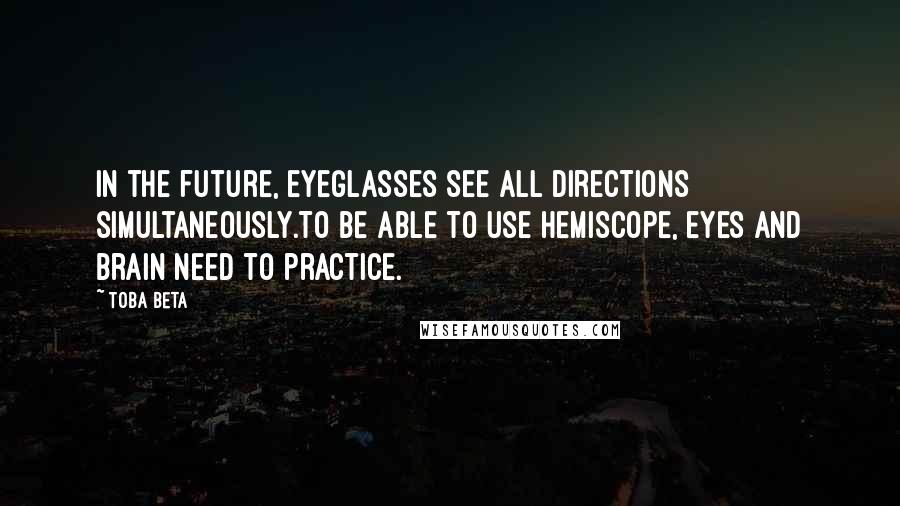 Toba Beta Quotes: In the future, eyeglasses see all directions simultaneously.To be able to use hemiscope, eyes and brain need to practice.