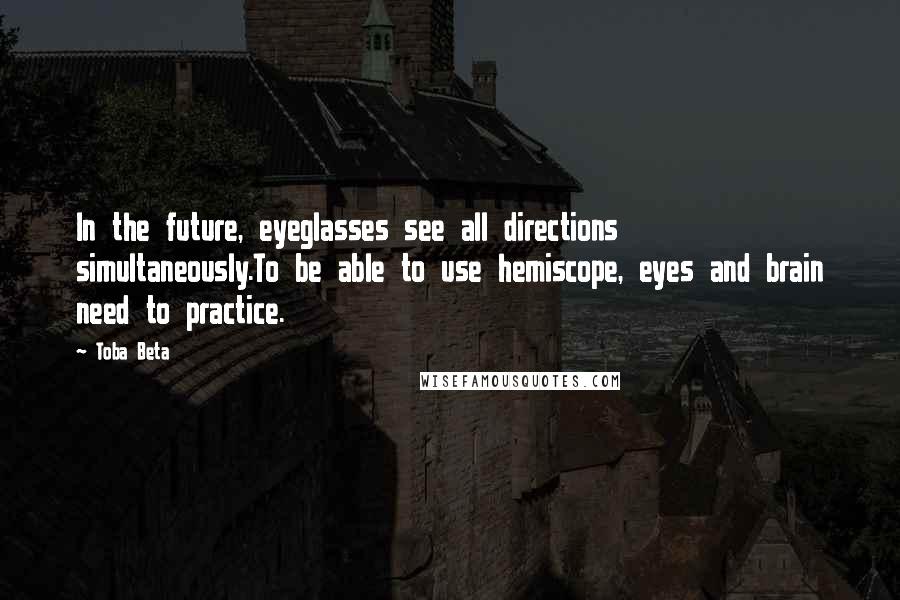 Toba Beta Quotes: In the future, eyeglasses see all directions simultaneously.To be able to use hemiscope, eyes and brain need to practice.