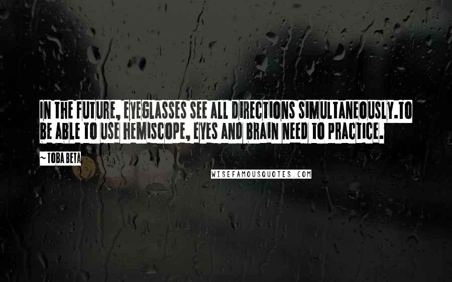 Toba Beta Quotes: In the future, eyeglasses see all directions simultaneously.To be able to use hemiscope, eyes and brain need to practice.