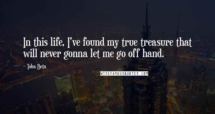 Toba Beta Quotes: In this life, I've found my true treasure that will never gonna let me go off hand.