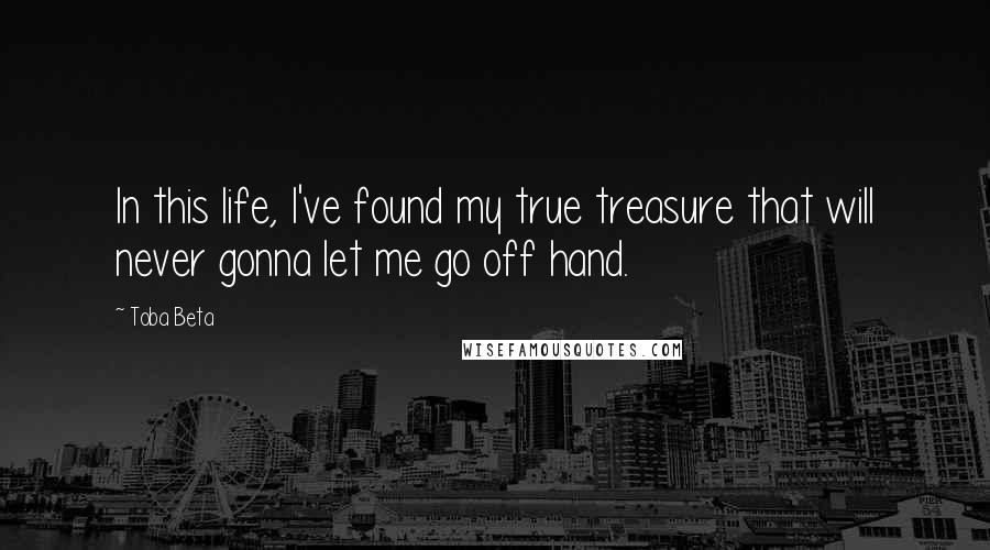 Toba Beta Quotes: In this life, I've found my true treasure that will never gonna let me go off hand.