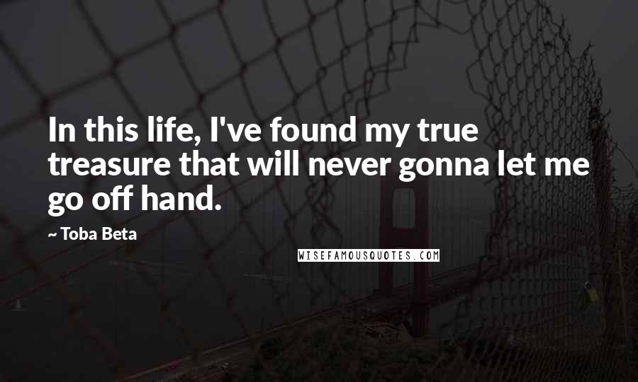 Toba Beta Quotes: In this life, I've found my true treasure that will never gonna let me go off hand.