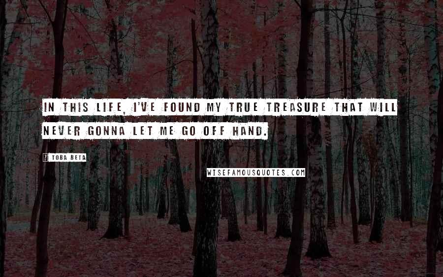 Toba Beta Quotes: In this life, I've found my true treasure that will never gonna let me go off hand.