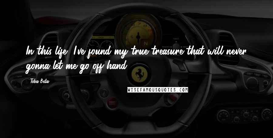 Toba Beta Quotes: In this life, I've found my true treasure that will never gonna let me go off hand.