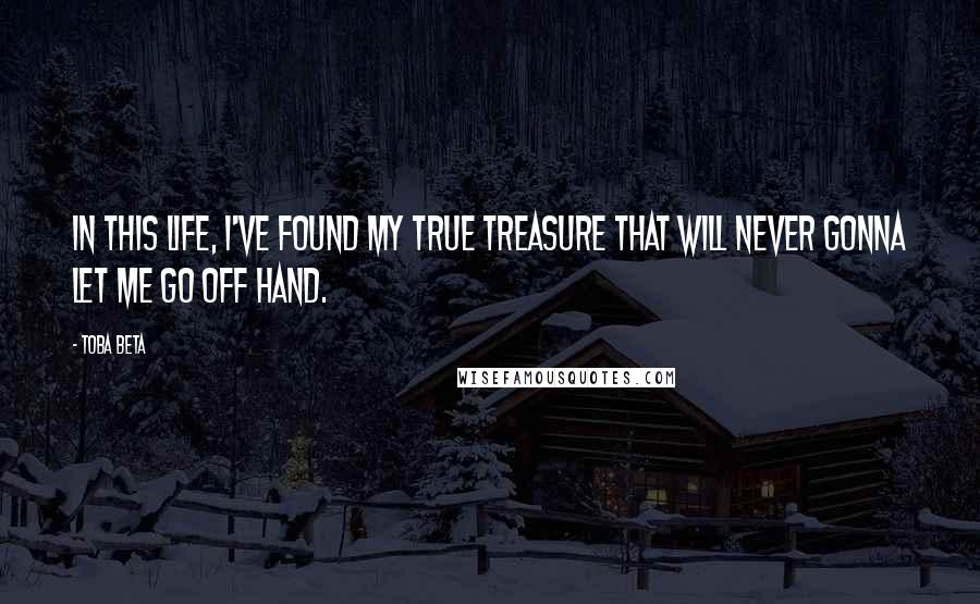 Toba Beta Quotes: In this life, I've found my true treasure that will never gonna let me go off hand.