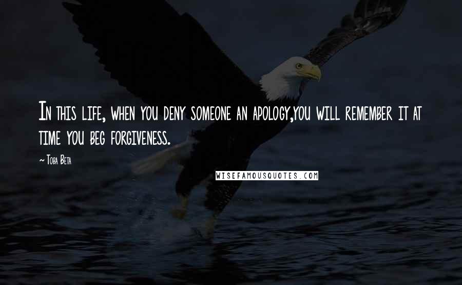 Toba Beta Quotes: In this life, when you deny someone an apology,you will remember it at time you beg forgiveness.