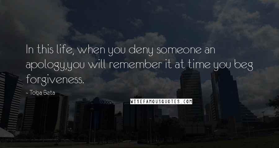 Toba Beta Quotes: In this life, when you deny someone an apology,you will remember it at time you beg forgiveness.