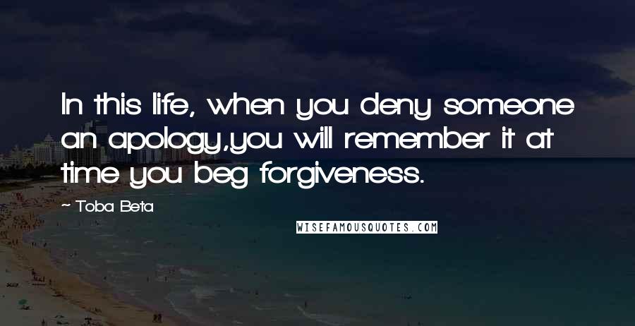 Toba Beta Quotes: In this life, when you deny someone an apology,you will remember it at time you beg forgiveness.