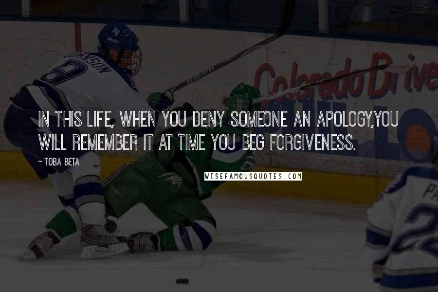 Toba Beta Quotes: In this life, when you deny someone an apology,you will remember it at time you beg forgiveness.