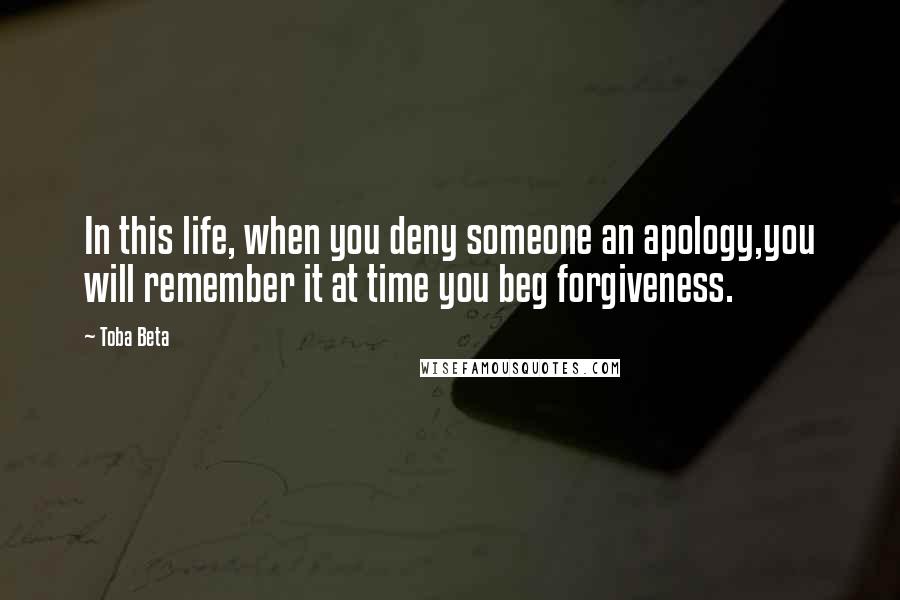 Toba Beta Quotes: In this life, when you deny someone an apology,you will remember it at time you beg forgiveness.