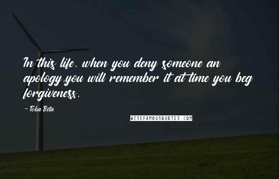 Toba Beta Quotes: In this life, when you deny someone an apology,you will remember it at time you beg forgiveness.