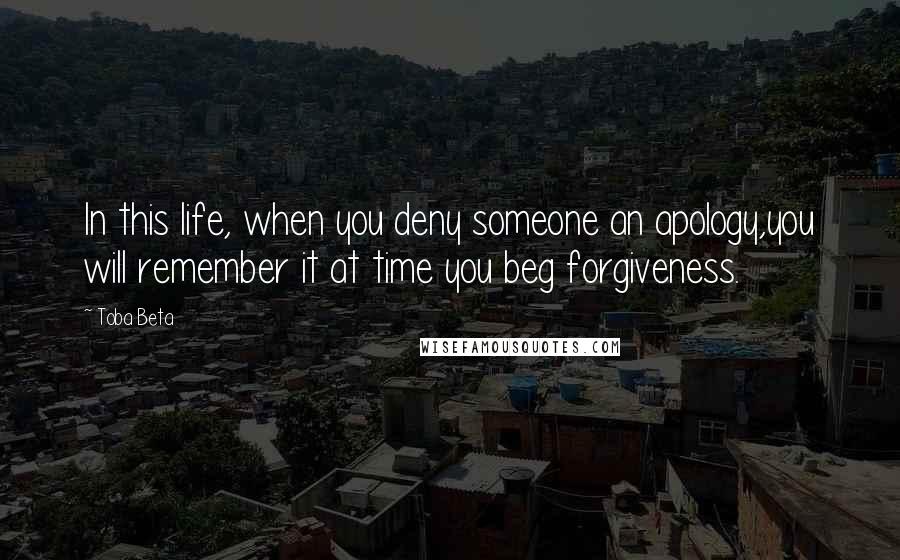 Toba Beta Quotes: In this life, when you deny someone an apology,you will remember it at time you beg forgiveness.