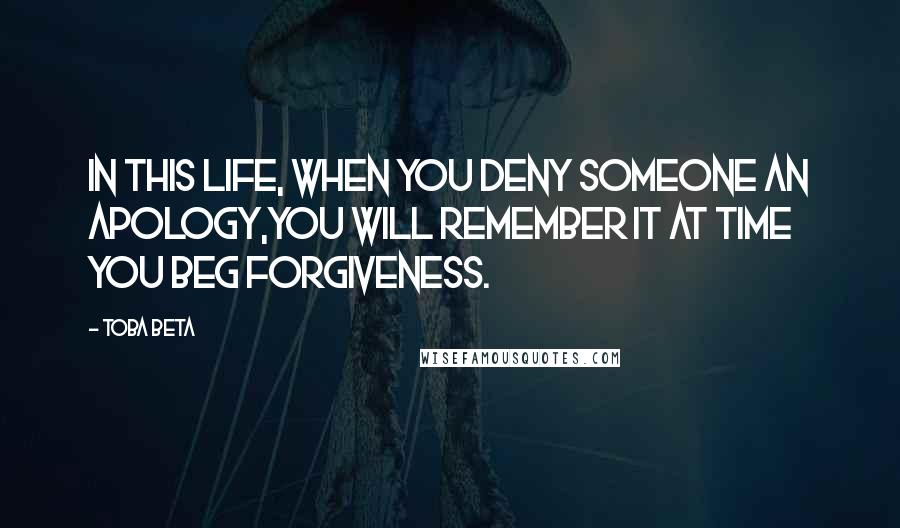 Toba Beta Quotes: In this life, when you deny someone an apology,you will remember it at time you beg forgiveness.