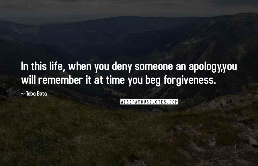 Toba Beta Quotes: In this life, when you deny someone an apology,you will remember it at time you beg forgiveness.