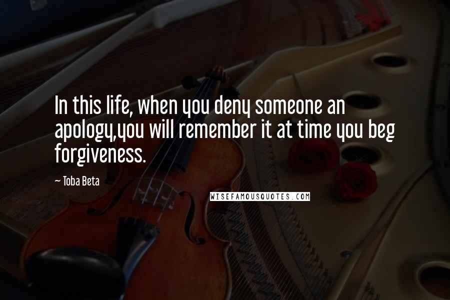 Toba Beta Quotes: In this life, when you deny someone an apology,you will remember it at time you beg forgiveness.