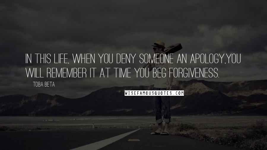 Toba Beta Quotes: In this life, when you deny someone an apology,you will remember it at time you beg forgiveness.