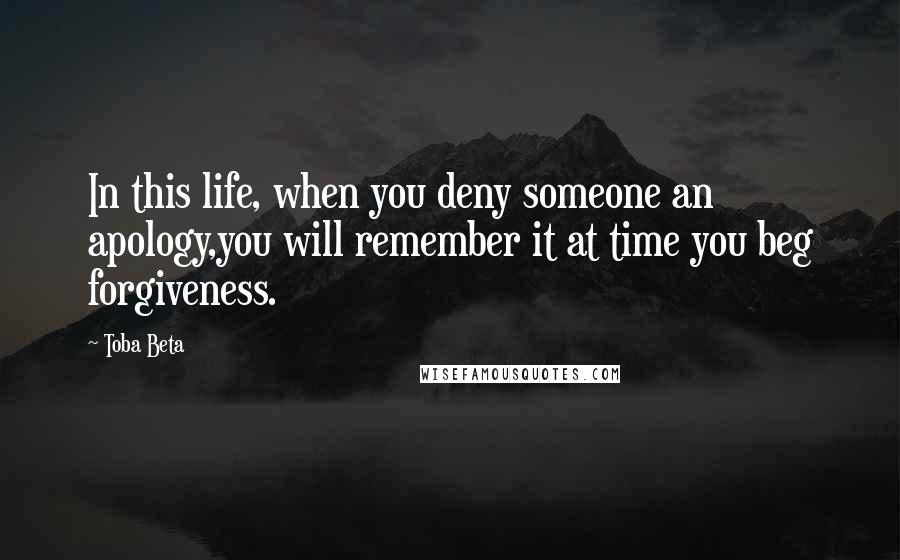 Toba Beta Quotes: In this life, when you deny someone an apology,you will remember it at time you beg forgiveness.