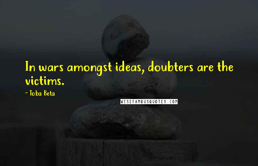 Toba Beta Quotes: In wars amongst ideas, doubters are the victims.