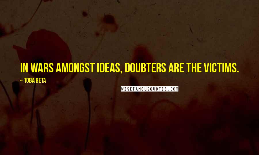 Toba Beta Quotes: In wars amongst ideas, doubters are the victims.