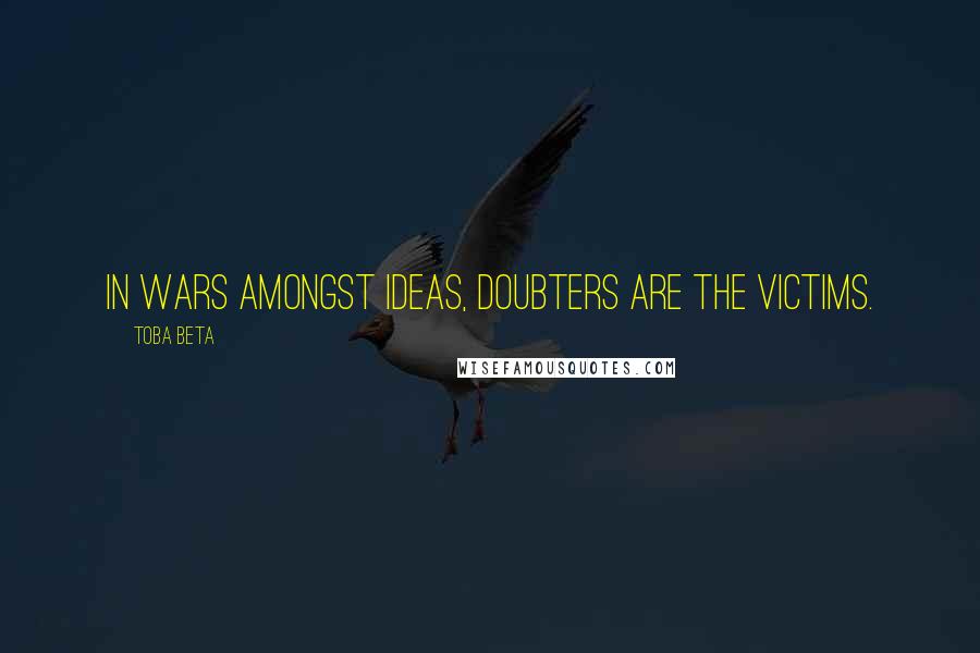 Toba Beta Quotes: In wars amongst ideas, doubters are the victims.