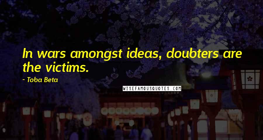 Toba Beta Quotes: In wars amongst ideas, doubters are the victims.