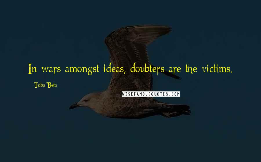 Toba Beta Quotes: In wars amongst ideas, doubters are the victims.