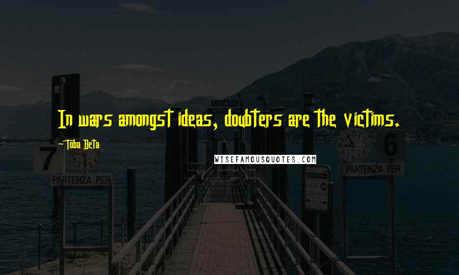 Toba Beta Quotes: In wars amongst ideas, doubters are the victims.