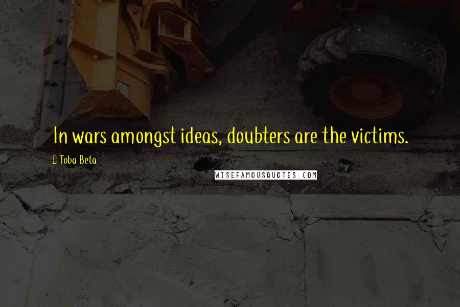 Toba Beta Quotes: In wars amongst ideas, doubters are the victims.