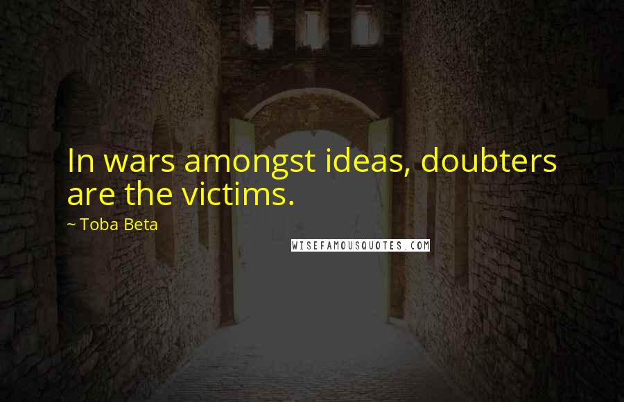 Toba Beta Quotes: In wars amongst ideas, doubters are the victims.