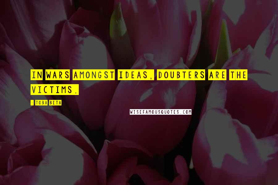 Toba Beta Quotes: In wars amongst ideas, doubters are the victims.