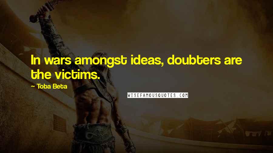 Toba Beta Quotes: In wars amongst ideas, doubters are the victims.