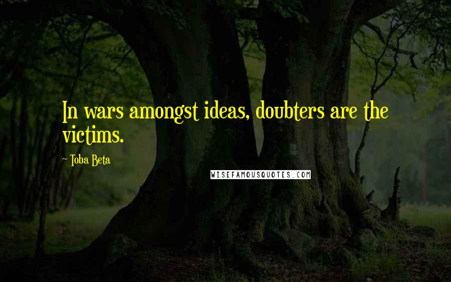 Toba Beta Quotes: In wars amongst ideas, doubters are the victims.