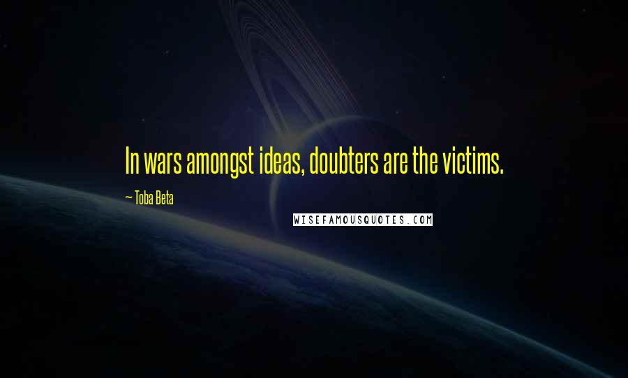 Toba Beta Quotes: In wars amongst ideas, doubters are the victims.