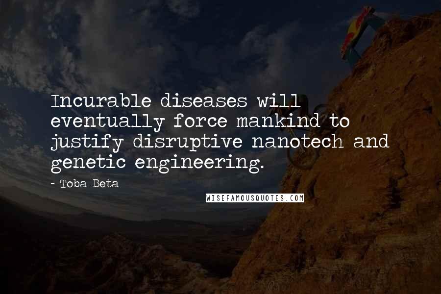 Toba Beta Quotes: Incurable diseases will eventually force mankind to justify disruptive nanotech and genetic engineering.