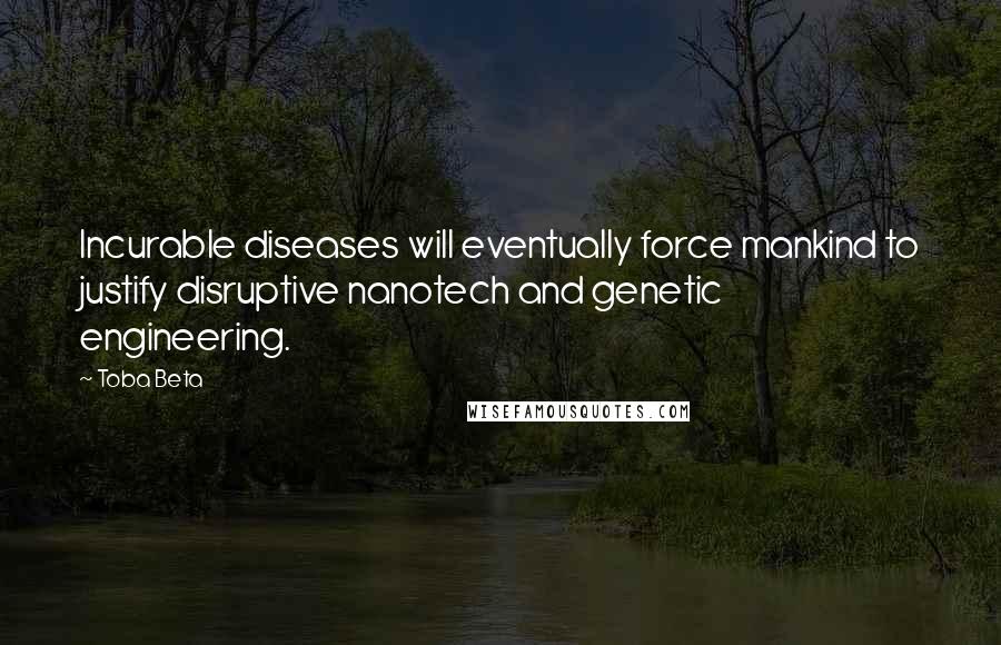 Toba Beta Quotes: Incurable diseases will eventually force mankind to justify disruptive nanotech and genetic engineering.