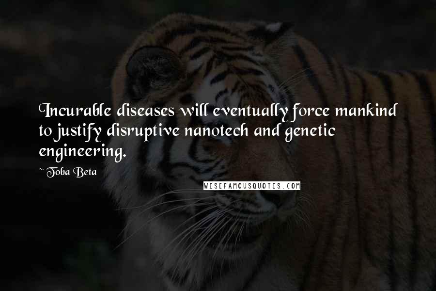 Toba Beta Quotes: Incurable diseases will eventually force mankind to justify disruptive nanotech and genetic engineering.