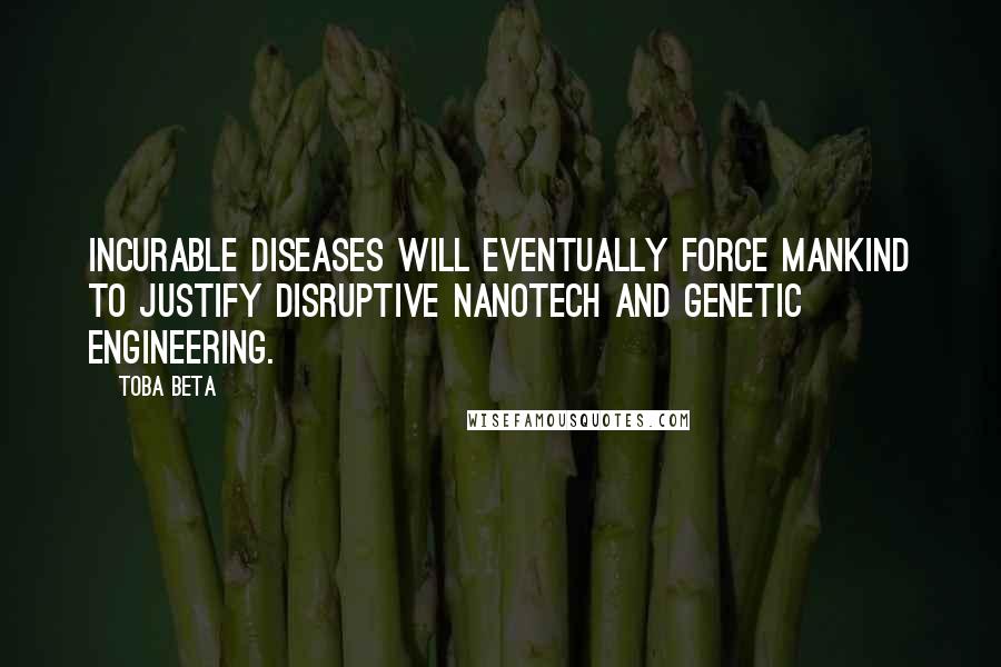 Toba Beta Quotes: Incurable diseases will eventually force mankind to justify disruptive nanotech and genetic engineering.