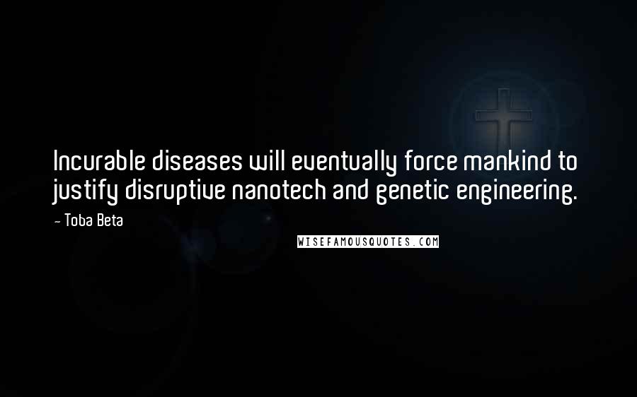 Toba Beta Quotes: Incurable diseases will eventually force mankind to justify disruptive nanotech and genetic engineering.