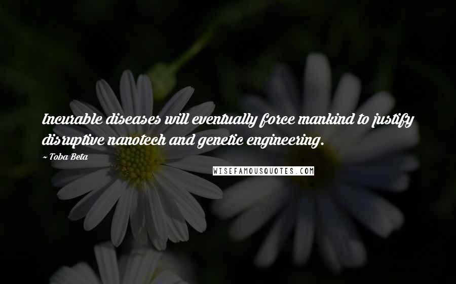 Toba Beta Quotes: Incurable diseases will eventually force mankind to justify disruptive nanotech and genetic engineering.