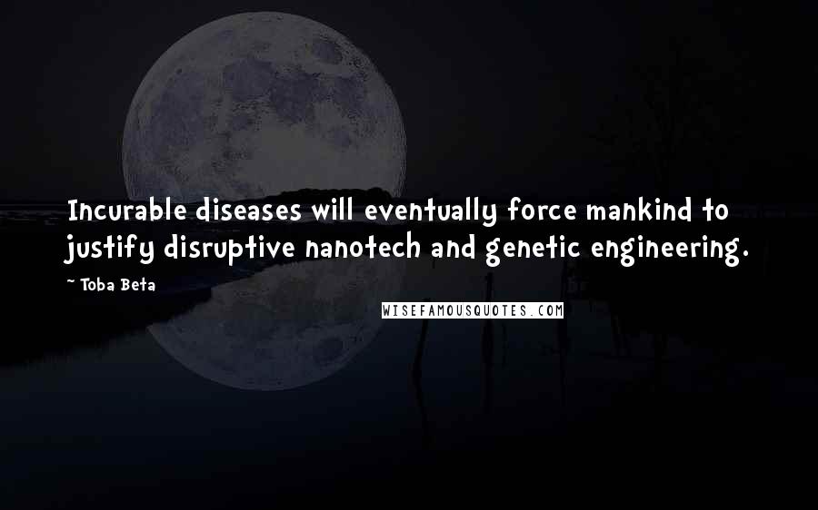 Toba Beta Quotes: Incurable diseases will eventually force mankind to justify disruptive nanotech and genetic engineering.