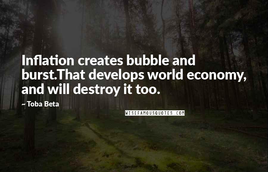Toba Beta Quotes: Inflation creates bubble and burst.That develops world economy, and will destroy it too.