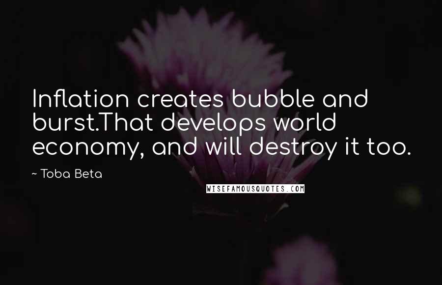 Toba Beta Quotes: Inflation creates bubble and burst.That develops world economy, and will destroy it too.