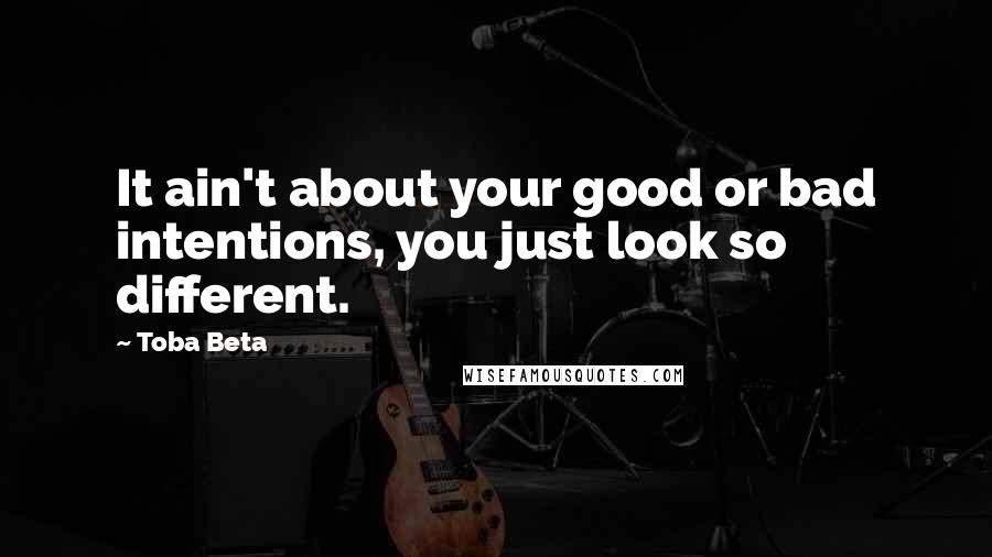 Toba Beta Quotes: It ain't about your good or bad intentions, you just look so different.