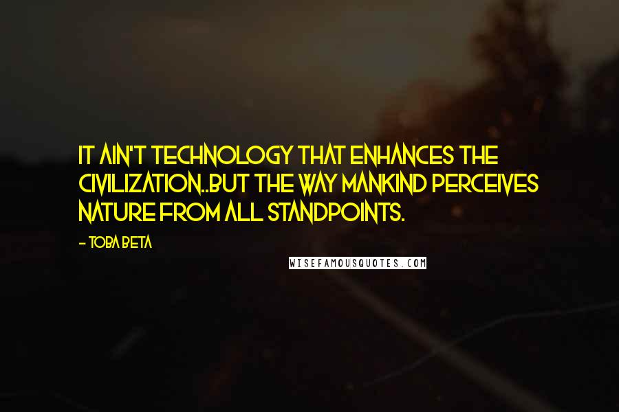 Toba Beta Quotes: It ain't technology that enhances the civilization..but the way mankind perceives nature from all standpoints.