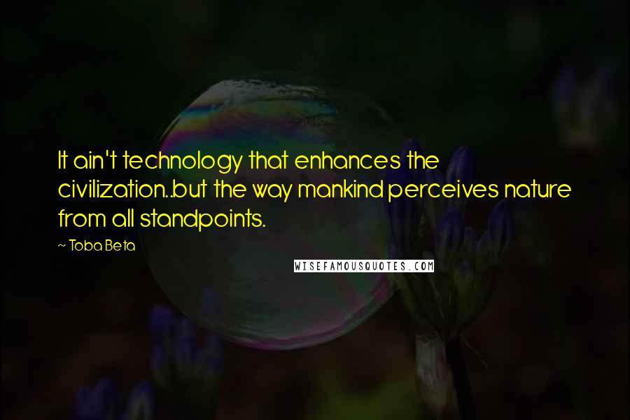 Toba Beta Quotes: It ain't technology that enhances the civilization..but the way mankind perceives nature from all standpoints.