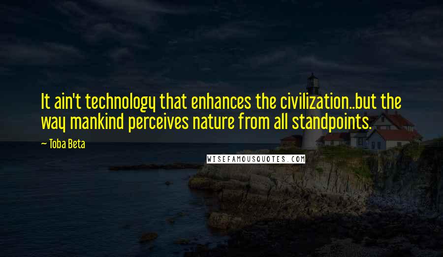 Toba Beta Quotes: It ain't technology that enhances the civilization..but the way mankind perceives nature from all standpoints.