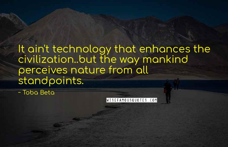 Toba Beta Quotes: It ain't technology that enhances the civilization..but the way mankind perceives nature from all standpoints.