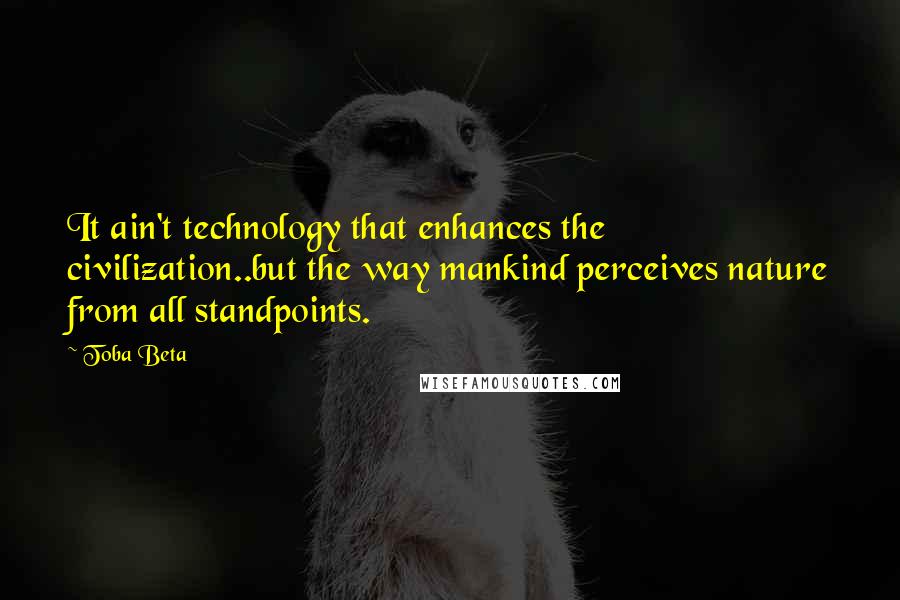 Toba Beta Quotes: It ain't technology that enhances the civilization..but the way mankind perceives nature from all standpoints.